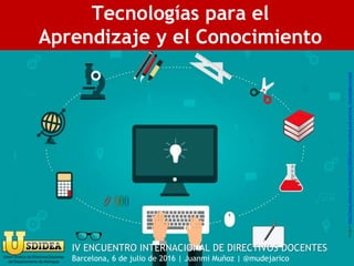 Tecnologías para el
Aprendizaje y el Conocimiento
Imagen:http://www.stockvault.net/photo/178241/person-studying-and-learning---knowledge-concept
IV ENCUENTRO INTERNACIONAL DE DIRECTIVOS DOCENTES
Barcelona, 6 de julio de 2016 | Juanmi Muñoz | @mudejarico
 