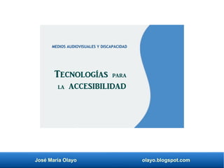 José María Olayo olayo.blogspot.com
Tecnologías para
la accesibilidad
MEDIOS AUDIOVISUALES Y DISCAPACIDAD
 