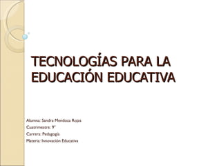 TECNOLOGÍAS PARA LA EDUCACIÓN EDUCATIVA Alumna: Sandra Mendoza Rojas Cuatrimestre: 9° Carrera: Pedagogía Materia: Innovación Educativa 