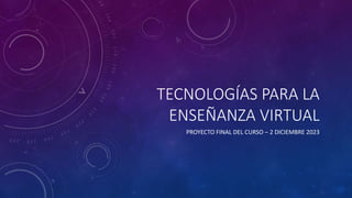 TECNOLOGÍAS PARA LA
ENSEÑANZA VIRTUAL
PROYECTO FINAL DEL CURSO – 2 DICIEMBRE 2023
 