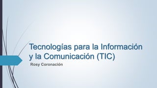 Tecnologías para la Información
y la Comunicación (TIC)
Rosy Coronación
 