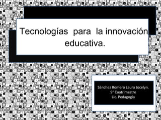 Tecnologías  para  la innovación  educativa. Sánchez Romero Laura Jocelyn. 9° Cuatrimestre Lic. Pedagogía 