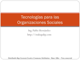 Ing. Pablo Hernández http://otakupahp.com Tecnologías para las Organizaciones Sociales Distribuido Bajo Licencia Creative Commons Attribution - Share Alike – Non comercial 