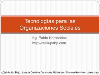 Ing. Pablo Hernández@otakupahphttp://otakupahp.com Tecnologías para lasOrganizaciones Sociales Distribuido Bajo Licencia CreativeCommons Reconocimiento - No comercial - Compartir bajo la misma licencia 3.0 