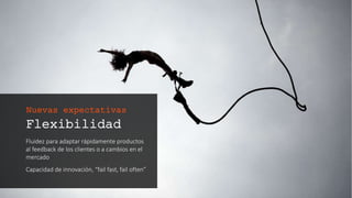Flexibilidad
Fluidez para adaptar rápidamente productos
al feedback de los clientes o a cambios en el
mercado
Capacidad de innovación, “fail fast, fail often”
Nuevas expectativas
 