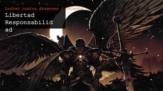 Libertad
Responsabilidad
Luchar contra dragones / Talento
 