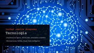 Tecnología
· Arquitecturas ligeras, distribuidas, orientadas a
eventos.
· Microservicios, NoSQL, Cloud, Data Intelligence
Luchar contra dragones
 