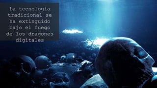 La tecnología
tradicional se ha
extinguido bajo el
fuego de los dragones
digitales
 