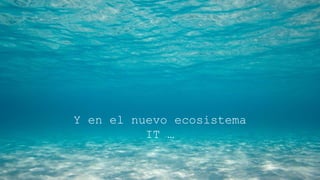 Y en el nuevo ecosistema IT
…
 