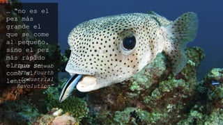 … “no es el pez
más grande el que
se come al
pequeño, sino el
pez más rápido el
que se come al
lento”
Klaus Schwab
“The Fourth Industrial
Revolution”
 