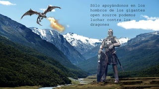 Sólo apoyándonos en los hombros de
los gigantes open source podemos
luchar contra los dragones
 