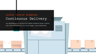 Continuous Delivery
Los despliegues en producción deben poderse hacer a diario,
casi automáticamente, con cero riesgo, y cero downtime.
Luchar contra dragones
 