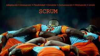 SCRUM
Adaptación • Innovación • Flexibilidad • Cercanía • Comunicación • Motivación • Unión
 