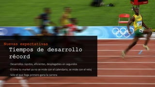 Tiempos de desarrollo récord
· Desarrollos rápidos, eficientes, desplegables en segundos
· El time to market ya no se mide con el calendario, se mide con el
reloj
· Sólo el que llega primero gana la carrera
Nuevas expectativas
 