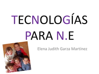 TECNOLOGÍAS 
PARA N.E 
Elena Judith Garza Martínez 
 