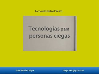 José María Olayo olayo.blogspot.com
Tecnologías para
personas ciegas
Accesibilidad Web
 