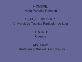 NOMBRE: Ninfa Peñafiel Reinoso ESTABLECIMIENTO: Universidad Técnica Particular de Loja CENTRO: Cuenca MATERIA: Estrategias y Nuevas Tecnologías 