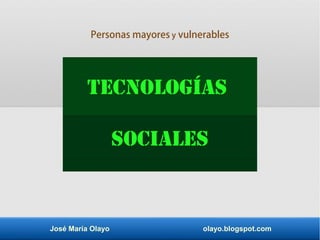 José María Olayo olayo.blogspot.com
Tecnologías
sociales
Personas mayores y vulnerables
 