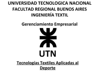 UNIVERSIDAD TECNOLOGICA NACIONAL FACULTAD REGIONAL BUENOS AIRES INGENIERÍA TEXTIL   Gerenciamiento Empresarial UTN Tecnologías Textiles Aplicadas al Deporte 