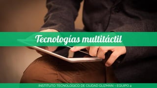 Tecnologías multitáctil
INSTITUTO TECNOLÓGICO DE CIUDAD GUZMÁN - EQUIPO 4
 