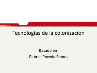 Tecnologías de la colonización

           Basado en
      Gabriel Poveda Ramos
 