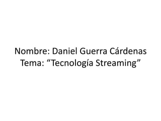 Nombre: Daniel Guerra CárdenasTema: “Tecnología Streaming” 