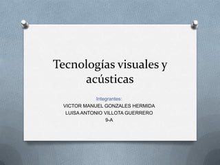 Tecnologías visuales y
     acústicas
             Integrantes:
 VICTOR MANUEL GONZALES HERMIDA
  LUISA ANTONIO VILLOTA GUERRERO
                 9-A
 