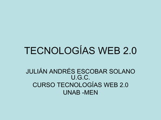 TECNOLOGÍAS WEB 2.0 JULIÁN ANDRÉS ESCOBAR SOLANO U.G.C. CURSO TECNOLOGÍAS WEB 2.0 UNAB -MEN 