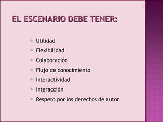 EL ESCENARIO DEBE TENER: Utilidad Flexibilidad Colaboración Flujo de conocimiento Interactividad Interacción Respeto por los derechos de autor 