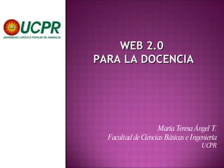 WEB 2.0  PARA LA DOCENCIA María Teresa Ángel T. Facultad de Ciencias Básicas e Ingeniería UCPR 