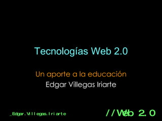 Tecnologías Web 2.0 Un aporte a la educación Edgar Villegas Iriarte 