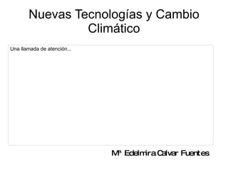 Nuevas Tecnologías y Cambio Climático Mª Edelmira Calvar Fuentes Una llamada de atención... 