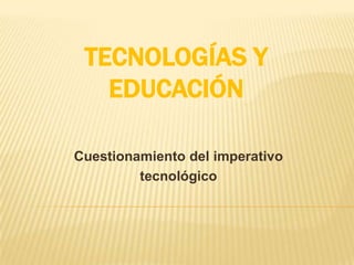 TECNOLOGÍAS Y
   EDUCACIÓN

Cuestionamiento del imperativo
         tecnológico
 