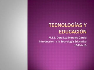 M.T.E. Dora Luz Morales García
Introducción a la Tecnología Educativa
                            16-Feb-13
 