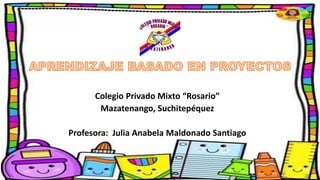 Colegio Privado Mixto “Rosario”
Mazatenango, Suchitepéquez
Profesora: Julia Anabela Maldonado Santiago
 