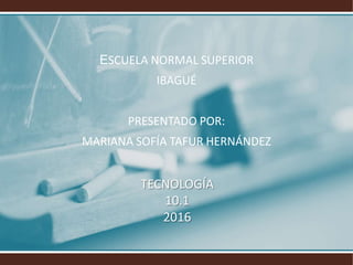 ESCUELA NORMAL SUPERIOR
IBAGUÉ
PRESENTADO POR:
MARIANA SOFÍA TAFUR HERNÁNDEZ
TECNOLOGÍA
10.1
2016
 