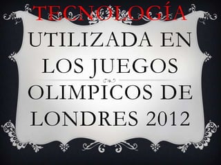 TECNOLOGÍA
UTILIZADA EN
 LOS JUEGOS
OLIMPICOS DE
LONDRES 2012
 