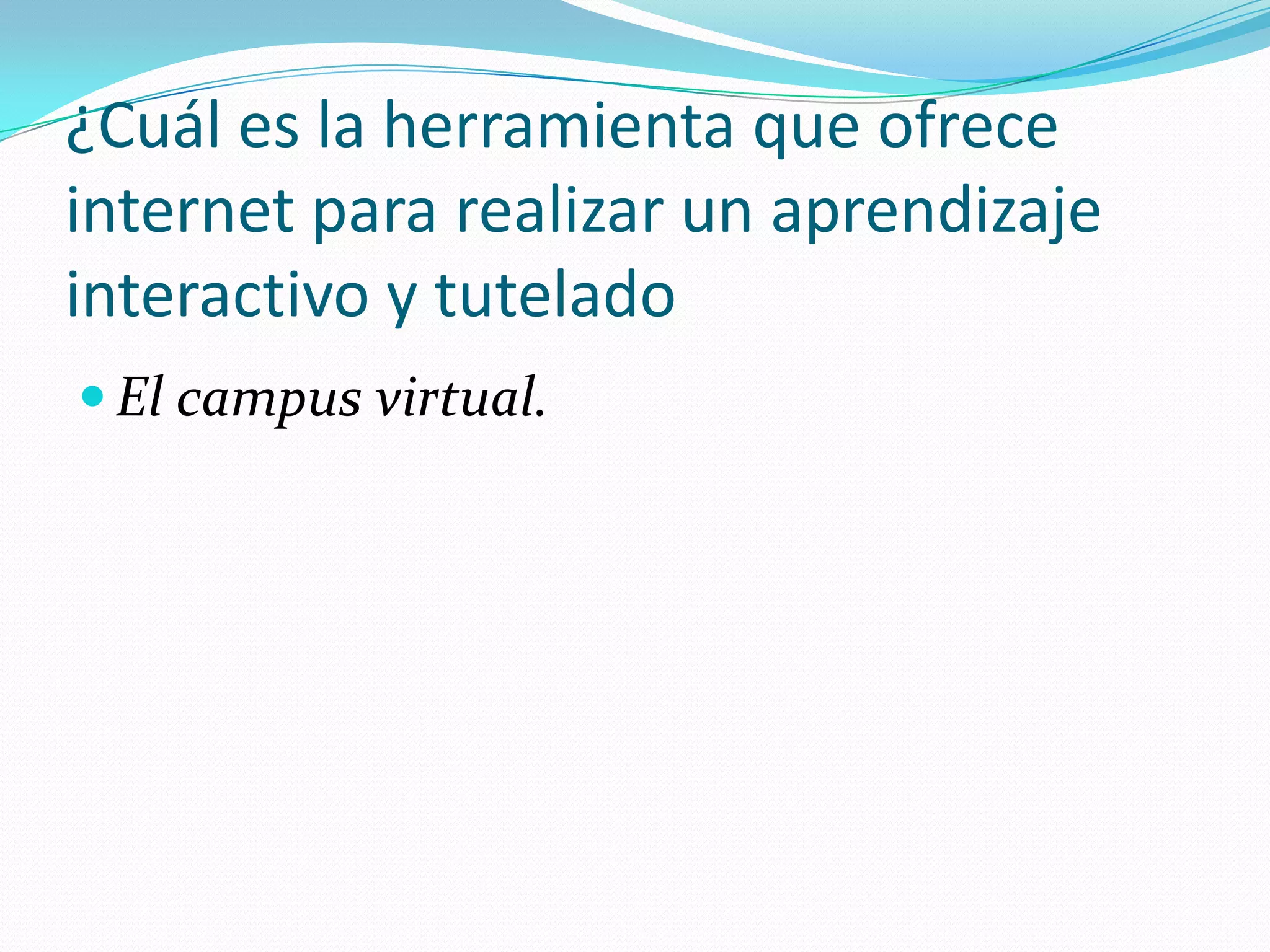 ¿Cuál es la herramienta que ofrece
internet para realizar un aprendizaje
interactivo y tutelado
 El campus virtual.
 
