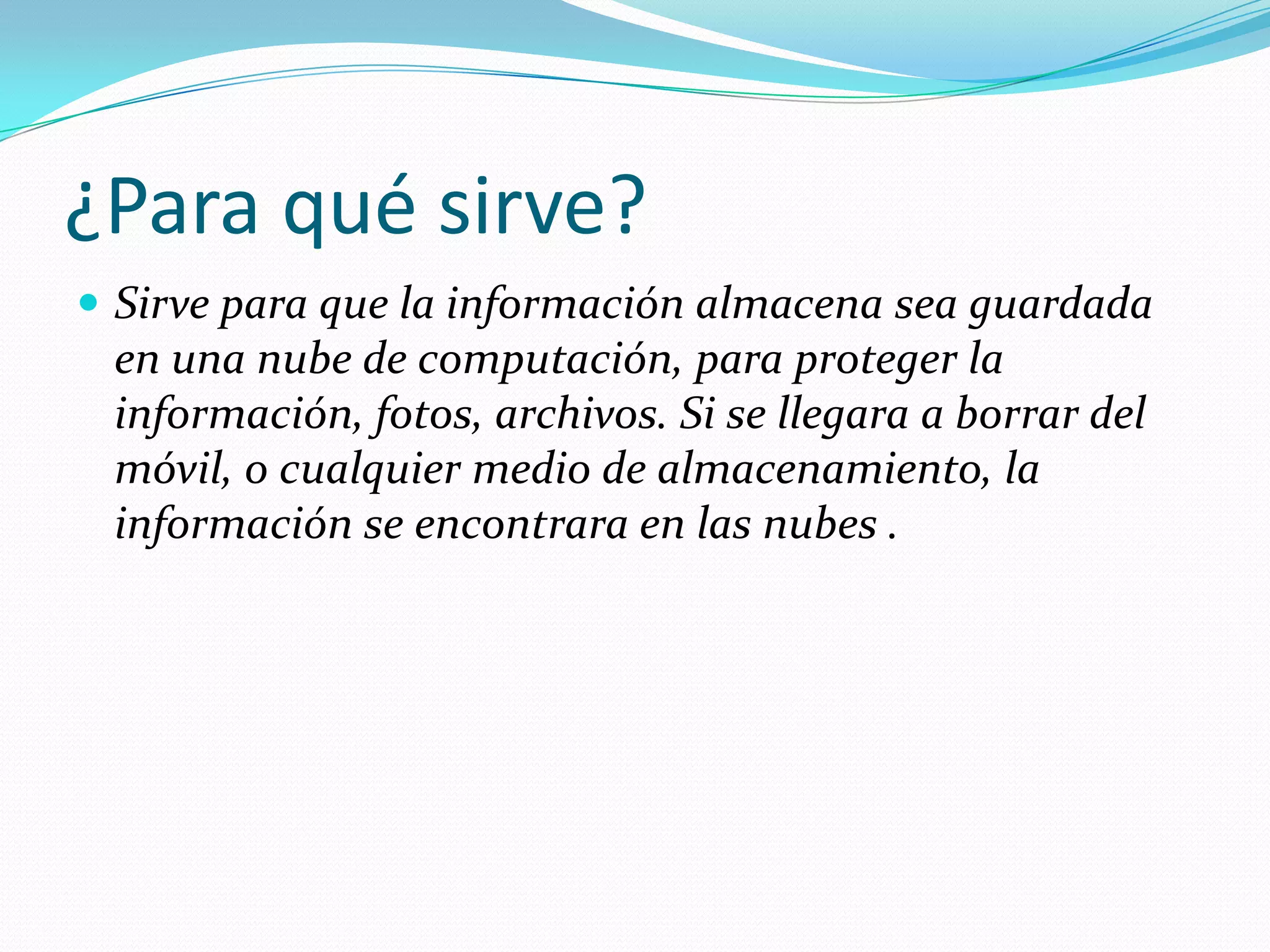 ¿Para qué sirve?
 Sirve para que la información almacena sea guardada
 en una nube de computación, para proteger la
 información, fotos, archivos. Si se llegara a borrar del
 móvil, o cualquier medio de almacenamiento, la
 información se encontrara en las nubes .
 