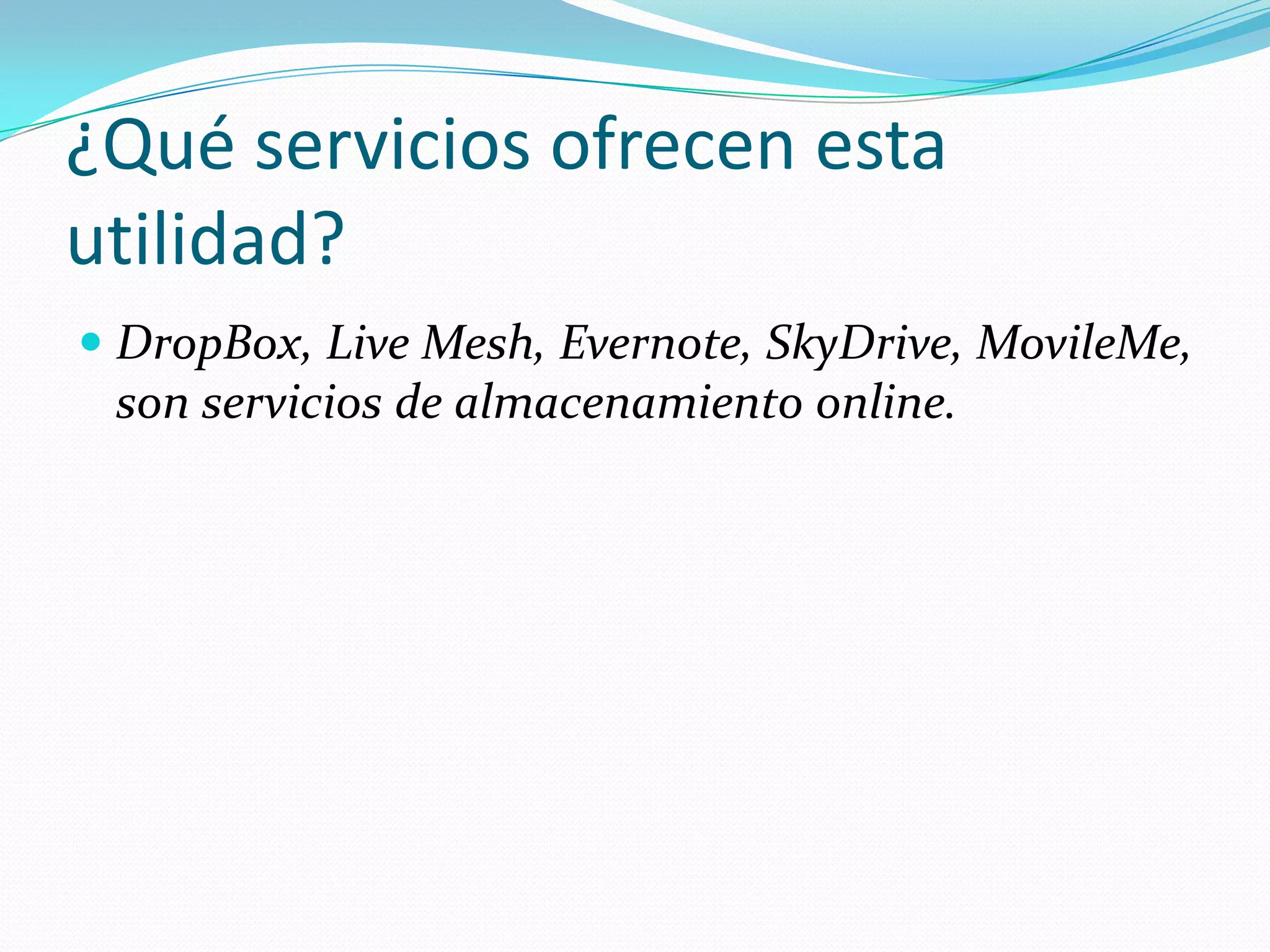¿Qué servicios ofrecen esta
utilidad?
 DropBox, Live Mesh, Evernote, SkyDrive, MovileMe,
  son servicios de almacenamiento online.
 