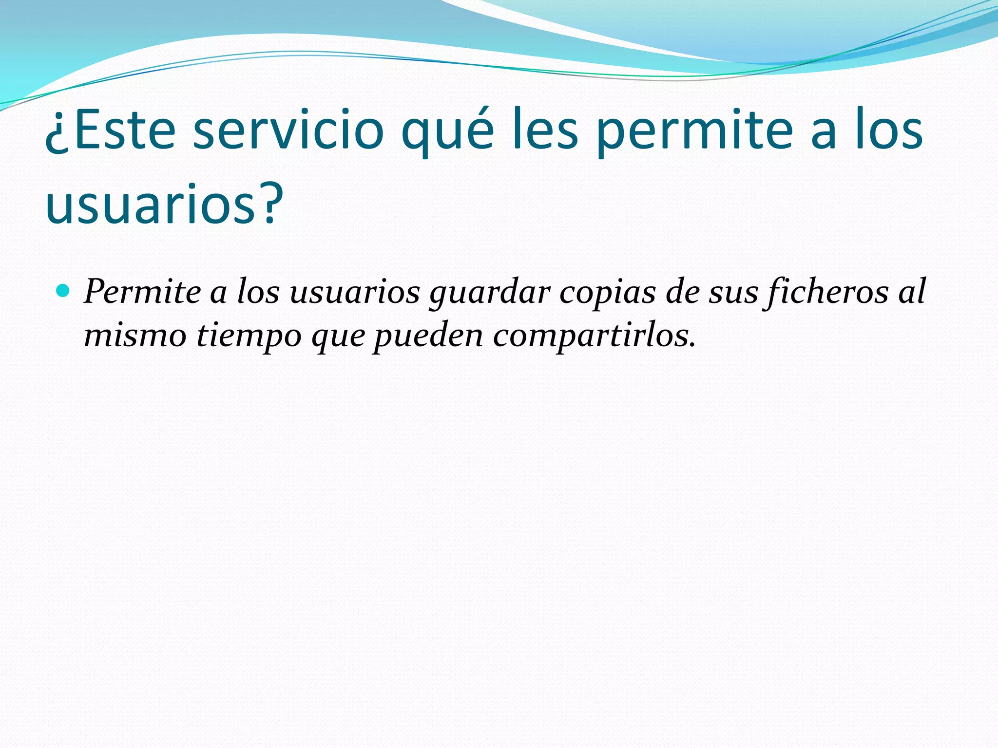 ¿Este servicio qué les permite a los
usuarios?
 Permite a los usuarios guardar copias de sus ficheros al
 mismo tiempo que pueden compartirlos.
 