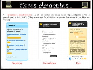 Otros elementos…
• Interacción con el usuario: para ello se pueden establecer en las páginas algunos servicios
para lograr la interacción (Blog, encuestas, formularios, preguntas frecuentes, foros, libro de
visitas).
Encuestas
Formularios ForoEncuestas
 