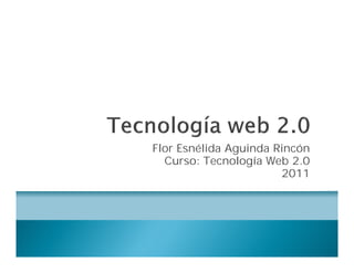 Flor Esnélida Aguinda Rincón
  Curso: Tecnología Web 2.0
                       2011
 