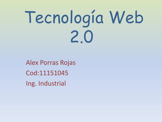 Tecnología Web
     2.0
Alex Porras Rojas
Cod:11151045
Ing. Industrial
 