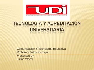 TECNOLOGÍA Y ACREDITACIÓN
      UNIVERSITARIA


 Comunicación Y Tecnología Educativa
 Profesor Carlos Piscoya
 Presented by
 Julian Wood
 
