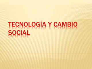 TECNOLOGÍA Y CAMBIO
SOCIAL
 