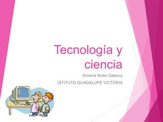 Tecnología y
ciencia
Ximena Nube Galarza
ISTITUTO GUADALUPE VICTORIA
 