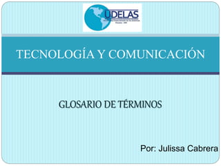 GLOSARIO DE TÉRMINOS
TECNOLOGÍA Y
COMUNICACIÓN
Por: Julissa Cabrera
 