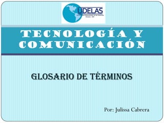 GLOSARIO DE TÉRMINOS
TECNOLOGÍA Y
COMUNICACIÓN
Por: Julissa Cabrera
 