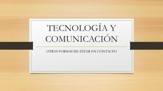 TECNOLOGÍA Y
COMUNICACIÓN
OTRAS FORMAS DE ESTAR EN CONTACTO
 